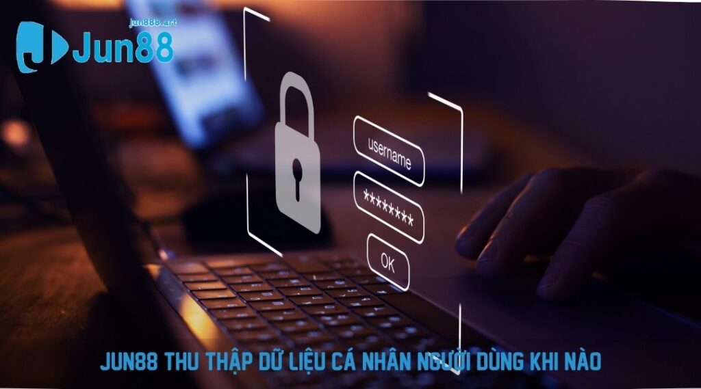 JUN88 thu thập dữ liệu cá nhân người dùng khi nào